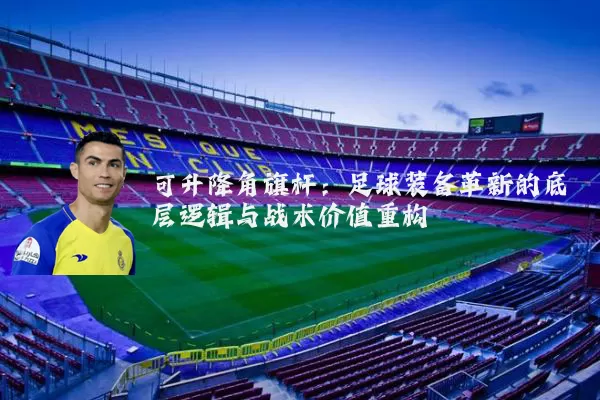 可升降角旗杆：足球装备革新的底层逻辑与战术价值重构