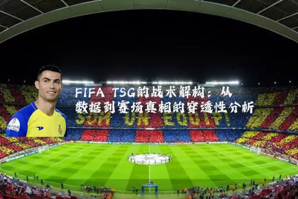 FIFA TSG的战术解构：从数据到赛场真相的穿透性分析