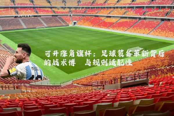可升降角旗杆：足球装备革新背后的战术博弈与规则适配性