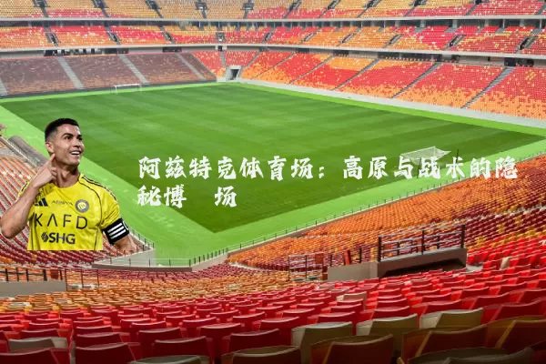 阿兹特克体育场：高原与战术的隐秘博弈场