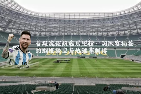 晋级流程的底层逻辑：淘汰赛抽签的蝴蝶效应与地理赛制博弈