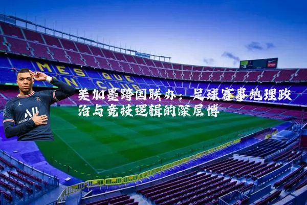 美加墨跨国联办：足球赛事地理政治与竞技逻辑的深层博弈