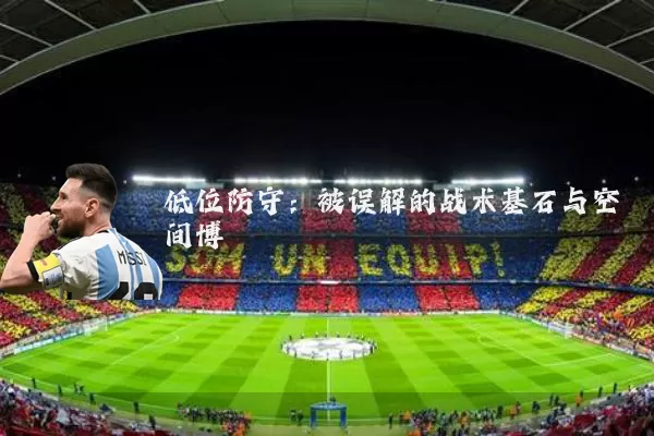 低位防守：被误解的战术基石与空间博弈