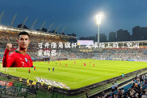 可升降角旗杆：足球场上的「空间重构器」