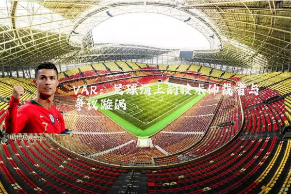 VAR：足球场上的技术仲裁者与争议漩涡