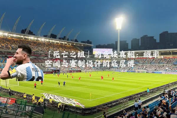 「死亡之组」的竞技真相：概率、空间与赛制设计的底层博弈