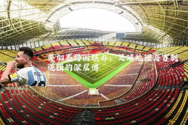 美加墨跨国联办:足球地理与赛制逻辑的深层博弈
