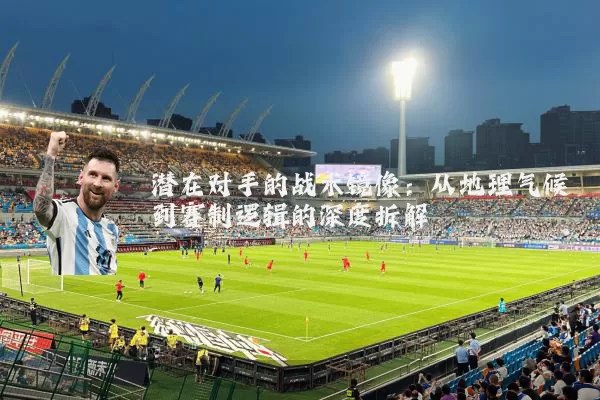 潜在对手的战术镜像：从地理气候到赛制逻辑的深度拆解