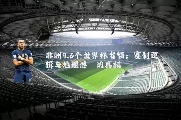 非洲9.5个世界杯名额：赛制逻辑与地理博弈的真相